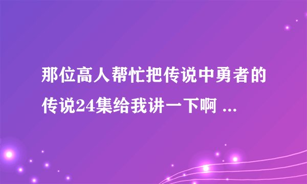 那位高人帮忙把传说中勇者的传说24集给我讲一下啊 没怎么看懂