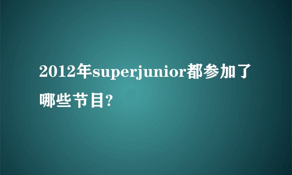 2012年superjunior都参加了哪些节目?