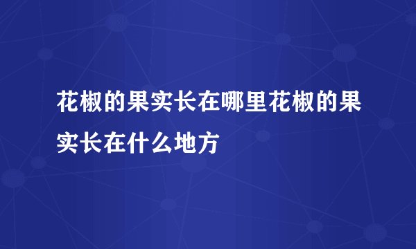 花椒的果实长在哪里花椒的果实长在什么地方