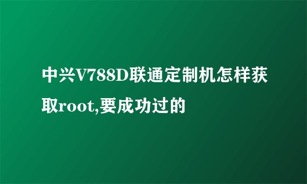中兴V788D联通定制机怎样获取root,要成功过的