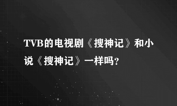TVB的电视剧《搜神记》和小说《搜神记》一样吗？