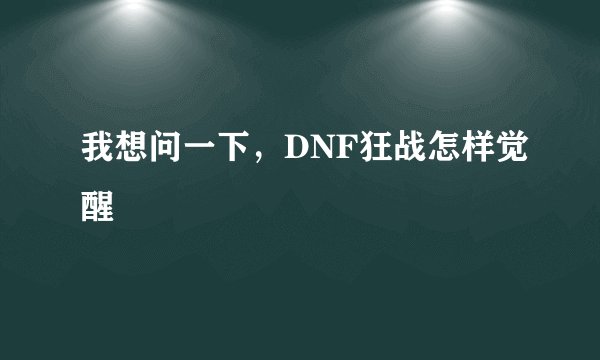 我想问一下，DNF狂战怎样觉醒