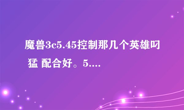 魔兽3c5.45控制那几个英雄叼 猛 配合好。5.45有BUG吗 ？谢谢 高手指教