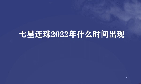 七星连珠2022年什么时间出现