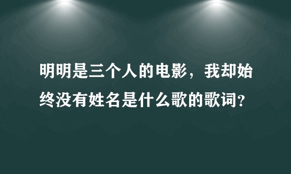 明明是三个人的电影，我却始终没有姓名是什么歌的歌词？