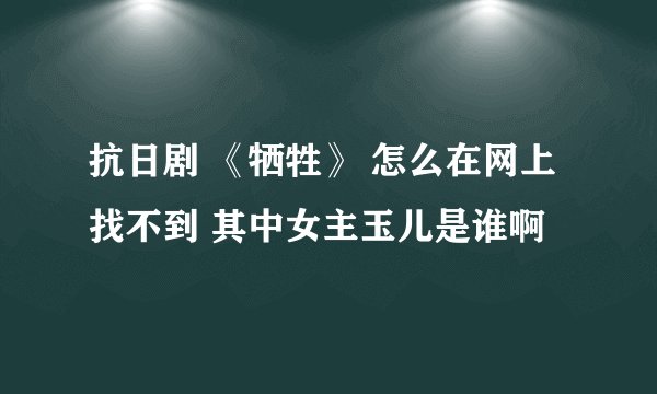 抗日剧 《牺牲》 怎么在网上找不到 其中女主玉儿是谁啊