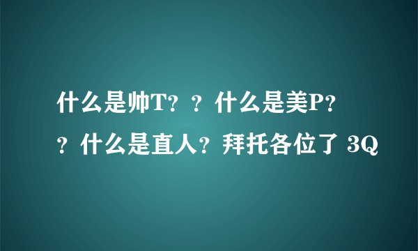什么是帅T？？什么是美P？？什么是直人？拜托各位了 3Q