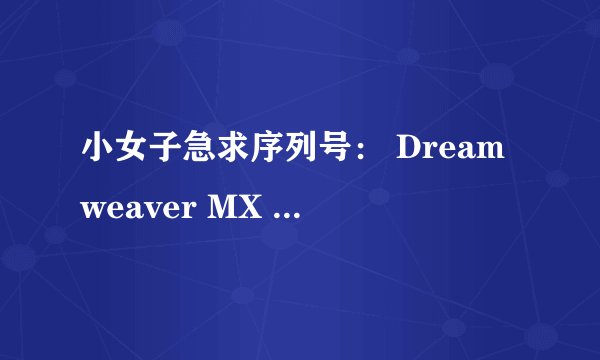 小女子急求序列号： Dreamweaver MX 2004，/ Fireworks MX 2004，/ Flash MX 2004/三个软件的能用序列号！