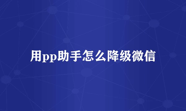 用pp助手怎么降级微信