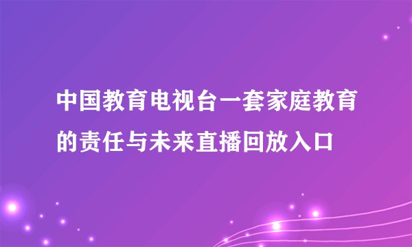 中国教育电视台一套家庭教育的责任与未来直播回放入口