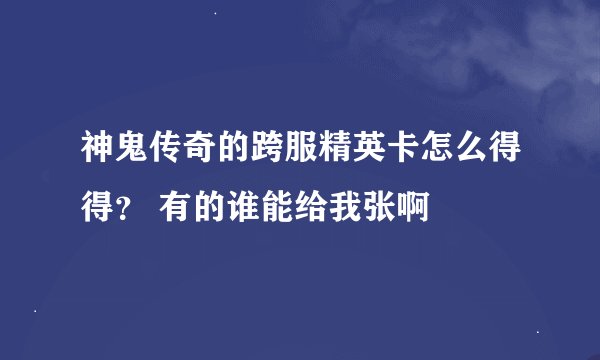 神鬼传奇的跨服精英卡怎么得得？ 有的谁能给我张啊