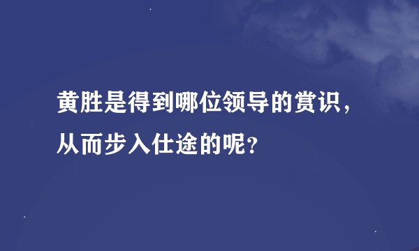 黄胜是得到哪位领导的赏识，从而步入仕途的呢？