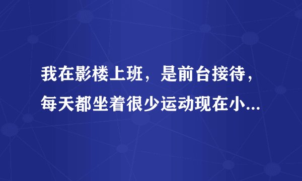 我在影楼上班，是前台接待，每天都坐着很少运动现在小肚子很大，而且身体好像也有发福的迹象怎么办