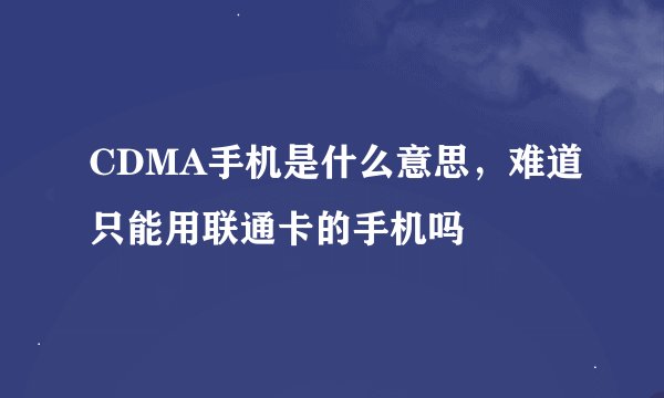 CDMA手机是什么意思，难道只能用联通卡的手机吗