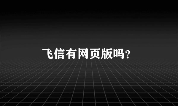 飞信有网页版吗？