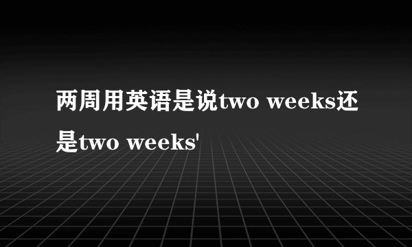 两周用英语是说two weeks还是two weeks'