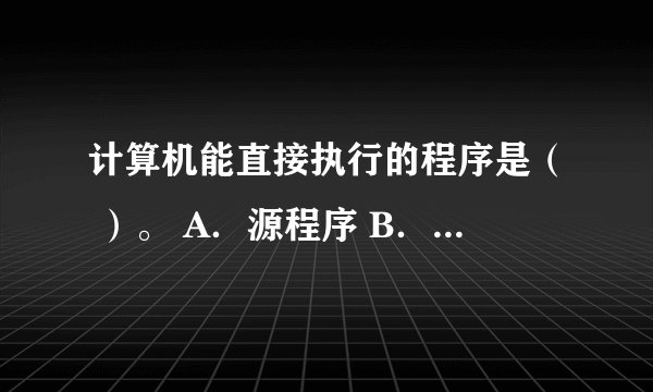 计算机能直接执行的程序是（ ）。 A．源程序 B．目标程序 C．汇编程序 D．可执行程序