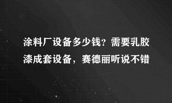 涂料厂设备多少钱？需要乳胶漆成套设备，赛德丽听说不错