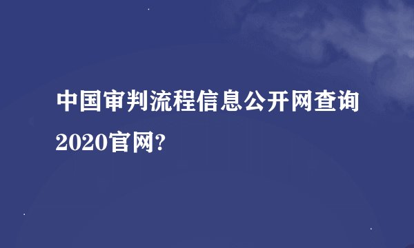 中国审判流程信息公开网查询2020官网?