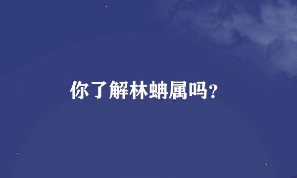 你了解林蚺属吗？