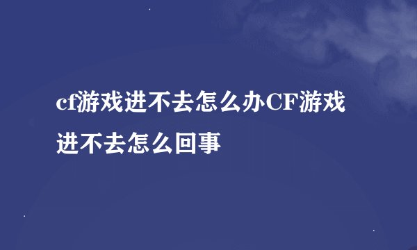 cf游戏进不去怎么办CF游戏进不去怎么回事