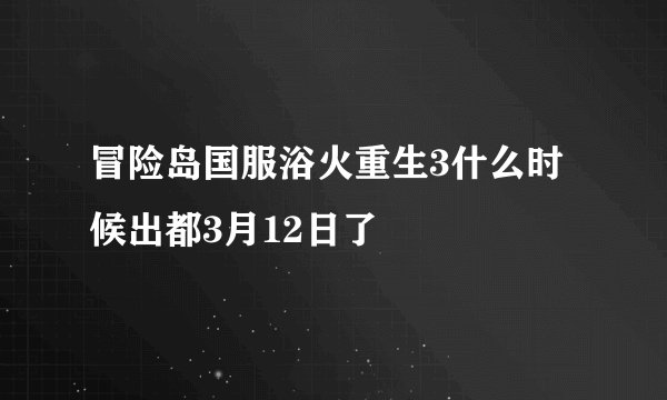 冒险岛国服浴火重生3什么时候出都3月12日了