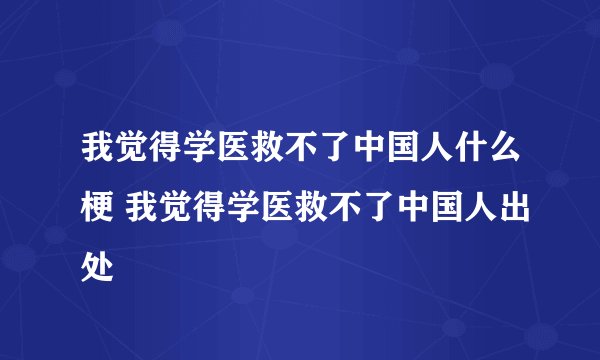 我觉得学医救不了中国人什么梗 我觉得学医救不了中国人出处