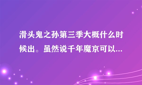 滑头鬼之孙第三季大概什么时候出。虽然说千年魔京可以说今天才完。单还是忍不住想问问。