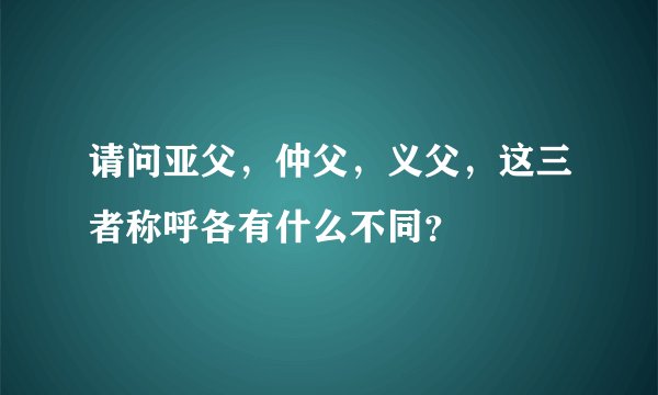 请问亚父，仲父，义父，这三者称呼各有什么不同？