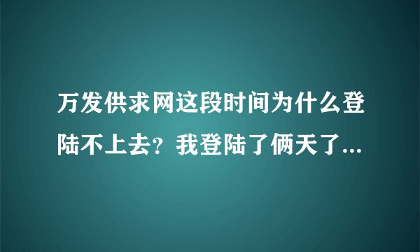 万发供求网这段时间为什么登陆不上去？我登陆了俩天了，就是登陆不上去！