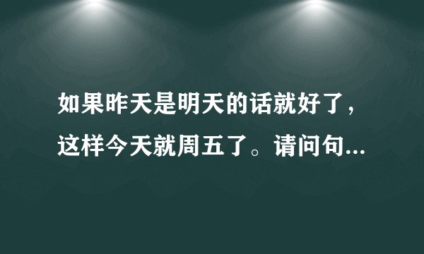 如果昨天是明天的话就好了，这样今天就周五了。请问句子中的今天是周几？a.周三b.周四 c.周五 d