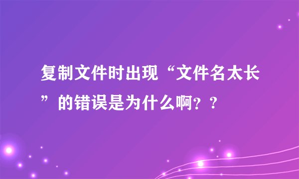 复制文件时出现“文件名太长”的错误是为什么啊？?