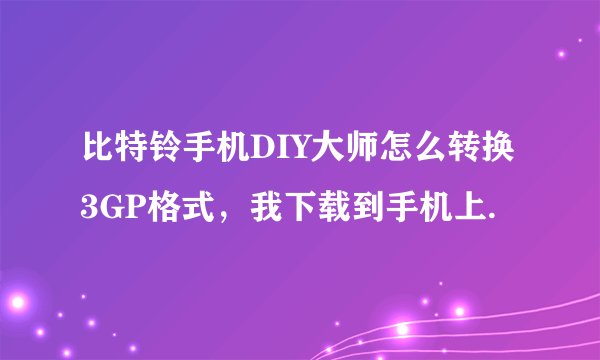 比特铃手机DIY大师怎么转换3GP格式，我下载到手机上.