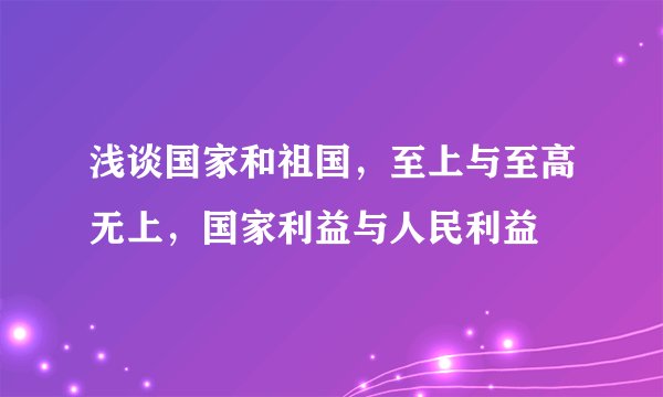 浅谈国家和祖国，至上与至高无上，国家利益与人民利益