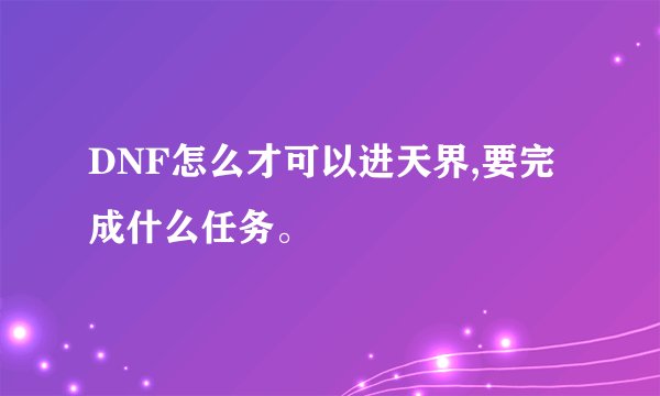 DNF怎么才可以进天界,要完成什么任务。