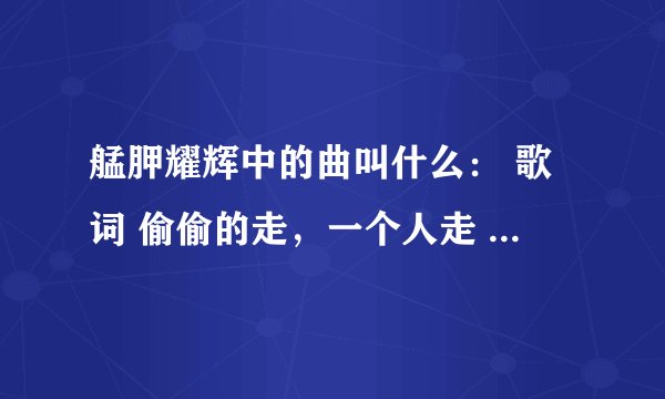 艋胛耀辉中的曲叫什么： 歌词 偷偷的走，一个人走 流淌着血的心在伤痛 谁帮我那些思念 那些从前 全部撕裂
