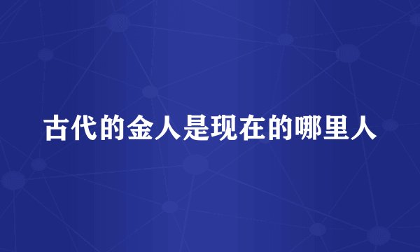 古代的金人是现在的哪里人