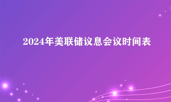 2024年美联储议息会议时间表