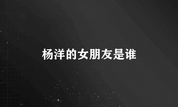 杨洋的女朋友是谁