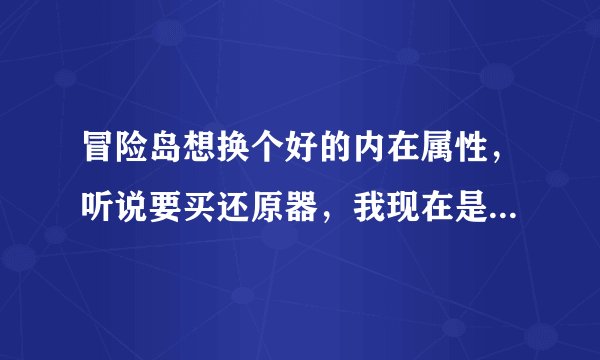冒险岛想换个好的内在属性，听说要买还原器，我现在是B属性，怎么升到高属性？