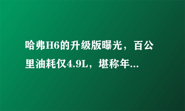 哈弗H6的升级版曝光，百公里油耗仅4.9L，堪称年轻人的“知音”