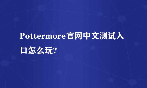 Pottermore官网中文测试入口怎么玩?