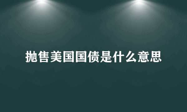抛售美国国债是什么意思