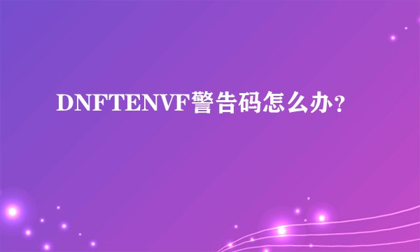DNFTENVF警告码怎么办？