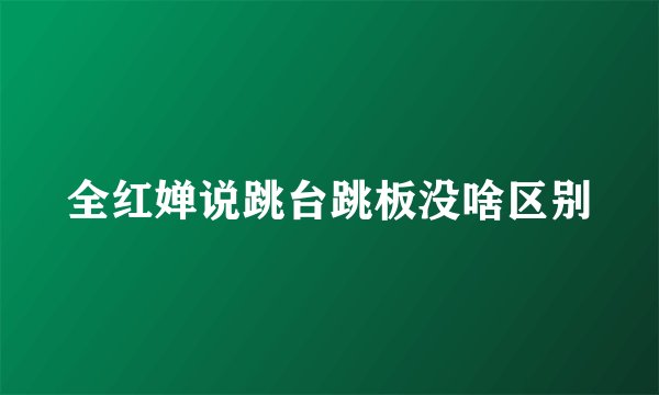 全红婵说跳台跳板没啥区别