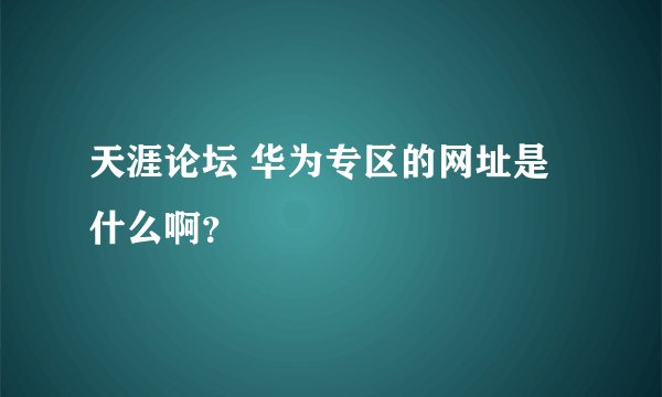 天涯论坛 华为专区的网址是什么啊？