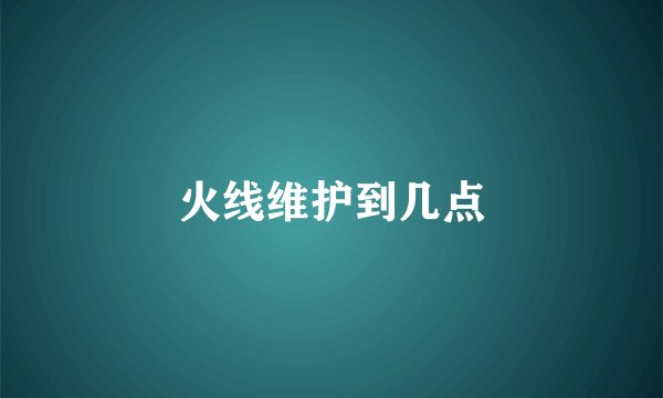 火线维护到几点