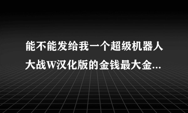 能不能发给我一个超级机器人大战W汉化版的金钱最大金手指NDS代码。