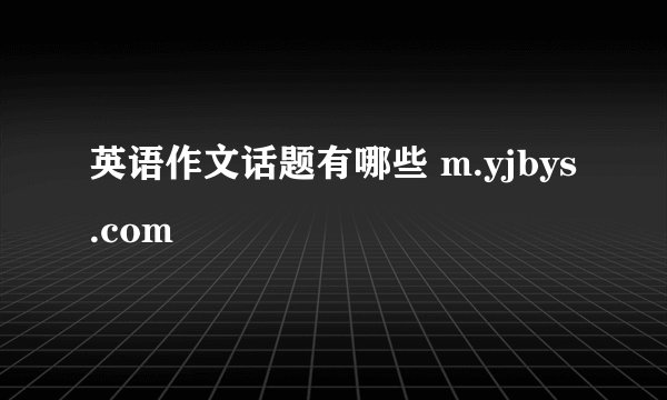 英语作文话题有哪些 m.yjbys.com