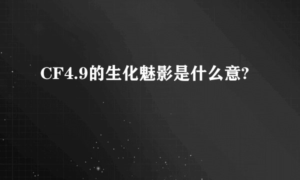 CF4.9的生化魅影是什么意?